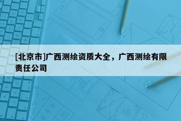 [北京市]广西测绘资质大全，广西测绘有限责任公司
