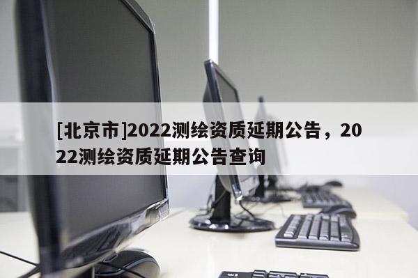 [北京市]2022测绘资质延期公告，2022测绘资质延期公告查询