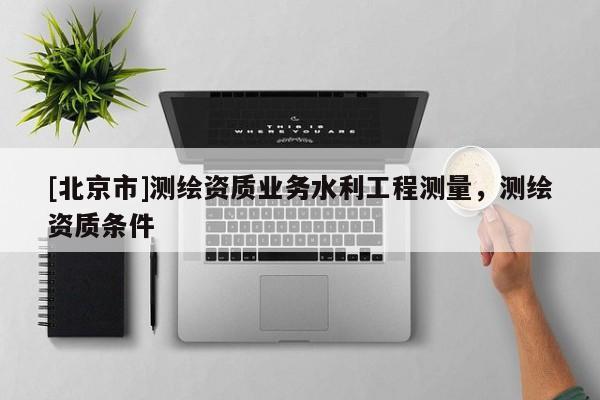 [北京市]测绘资质业务水利工程测量，测绘资质条件