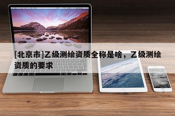 [北京市]乙级测绘资质全称是啥，乙级测绘资质的要求