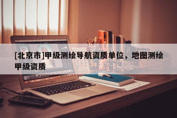 [北京市]甲级测绘导航资质单位，地图测绘甲级资质