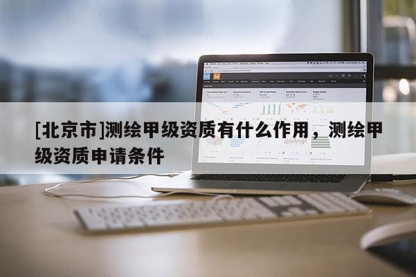 [北京市]测绘甲级资质有什么作用，测绘甲级资质申请条件