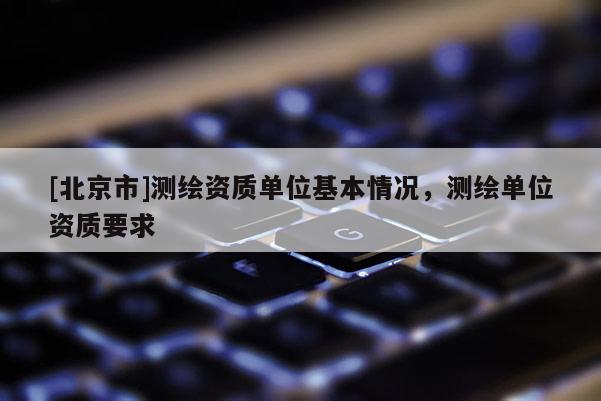 [北京市]测绘资质单位基本情况，测绘单位资质要求