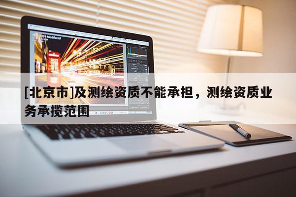 [北京市]及测绘资质不能承担，测绘资质业务承揽范围