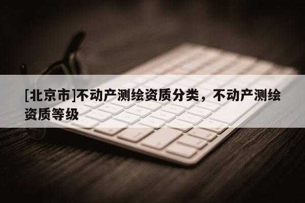 [北京市]不动产测绘资质分类，不动产测绘资质等级