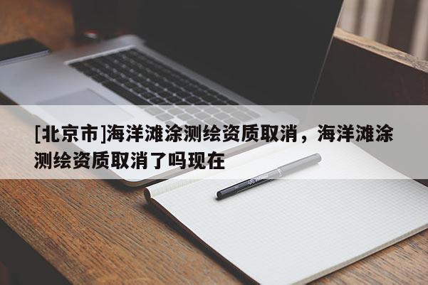[北京市]海洋滩涂测绘资质取消，海洋滩涂测绘资质取消了吗现在