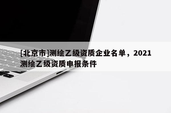 [北京市]测绘乙级资质企业名单，2021测绘乙级资质申报条件