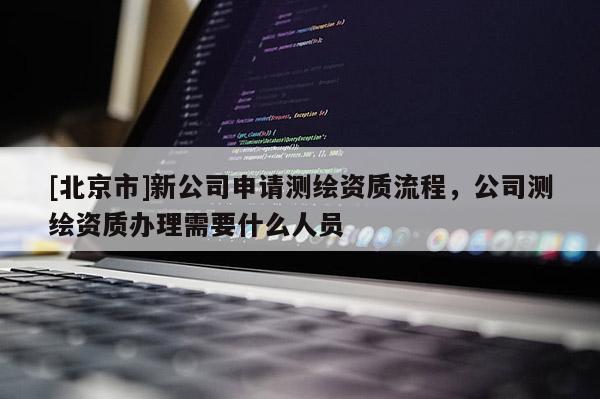 [北京市]新公司申请测绘资质流程，公司测绘资质办理需要什么人员