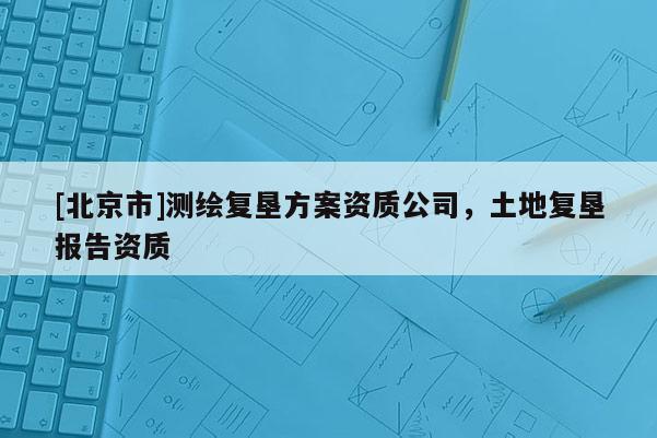 [北京市]测绘复垦方案资质公司，土地复垦报告资质