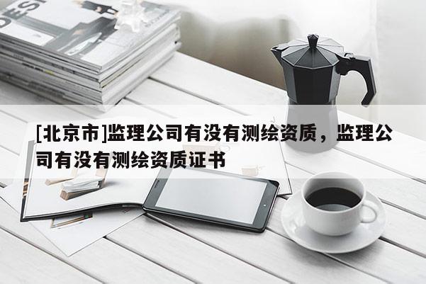 [北京市]监理公司有没有测绘资质，监理公司有没有测绘资质证书
