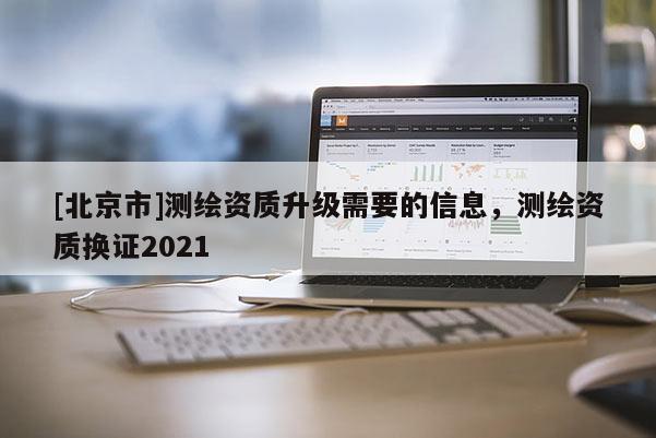 [北京市]测绘资质升级需要的信息，测绘资质换证2021