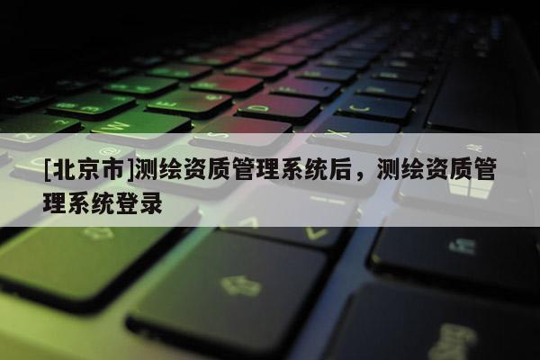 [北京市]测绘资质管理系统后，测绘资质管理系统登录