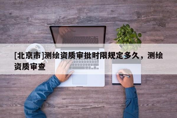 [北京市]测绘资质审批时限规定多久，测绘资质审查