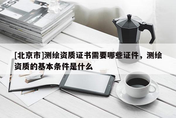 [北京市]测绘资质证书需要哪些证件，测绘资质的基本条件是什么