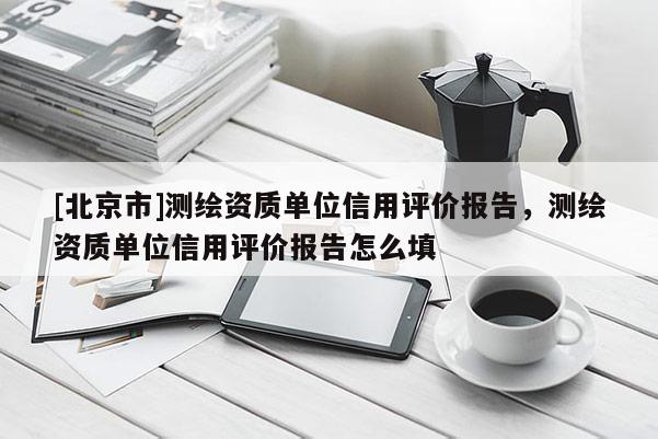 [北京市]测绘资质单位信用评价报告，测绘资质单位信用评价报告怎么填