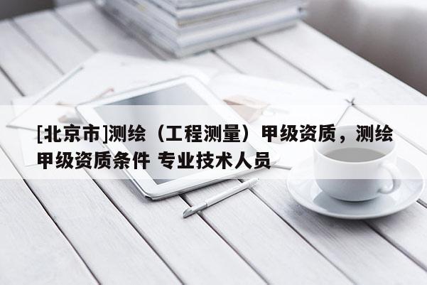[北京市]测绘（工程测量）甲级资质，测绘甲级资质条件 专业技术人员