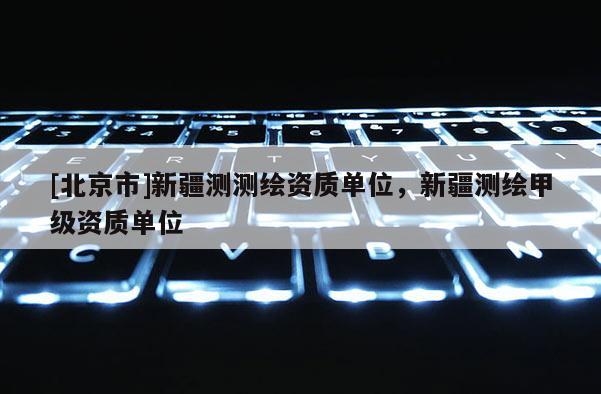 [北京市]新疆测测绘资质单位，新疆测绘甲级资质单位