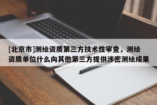 [北京市]测绘资质第三方技术性审查，测绘资质单位什么向其他第三方提供涉密测绘成果