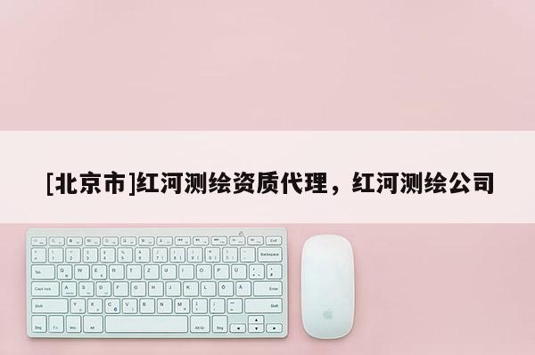 [北京市]红河测绘资质代理，红河测绘公司