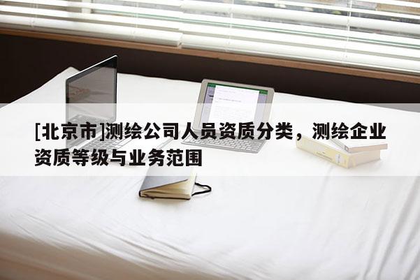 [北京市]测绘公司人员资质分类，测绘企业资质等级与业务范围
