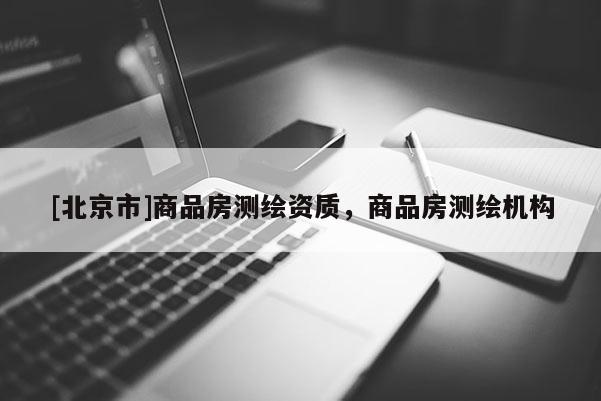 [北京市]商品房测绘资质，商品房测绘机构