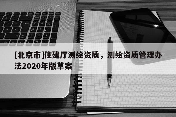 [北京市]住建厅测绘资质，测绘资质管理办法2020年版草案