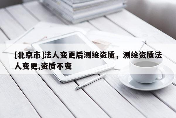 [北京市]法人变更后测绘资质，测绘资质法人变更,资质不变