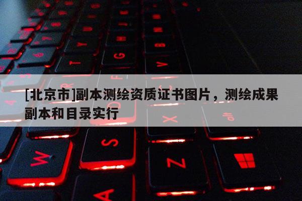 [北京市]副本测绘资质证书图片，测绘成果副本和目录实行
