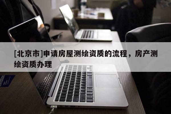 [北京市]申请房屋测绘资质的流程，房产测绘资质办理