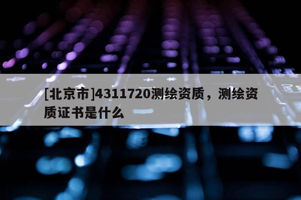 [北京市]4311720测绘资质，测绘资质证书是什么