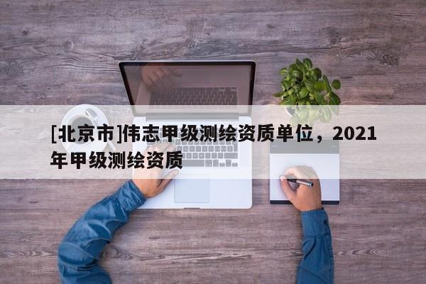 [北京市]伟志甲级测绘资质单位，2021年甲级测绘资质