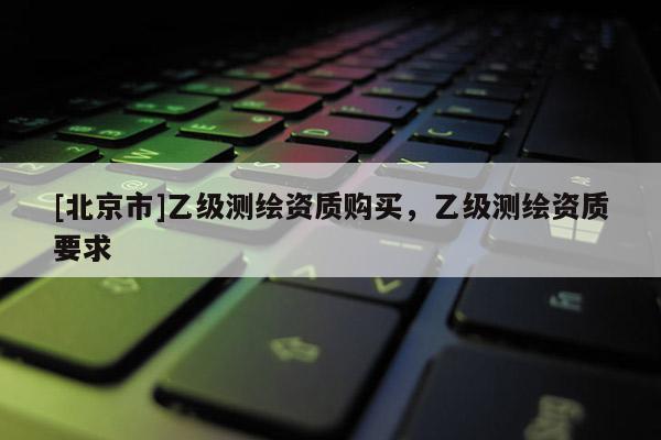 [北京市]乙级测绘资质购买，乙级测绘资质要求