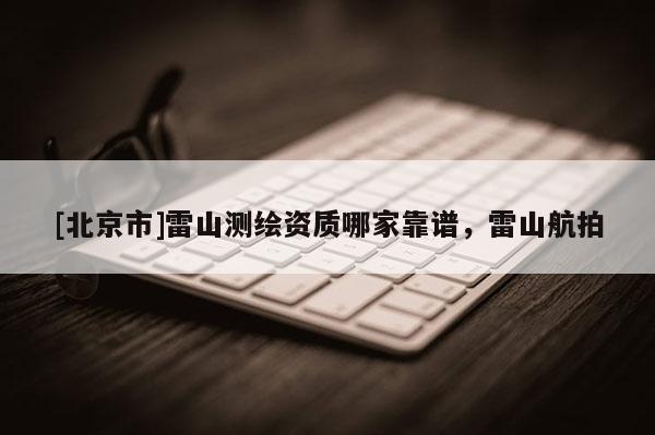 [北京市]雷山测绘资质哪家靠谱，雷山航拍