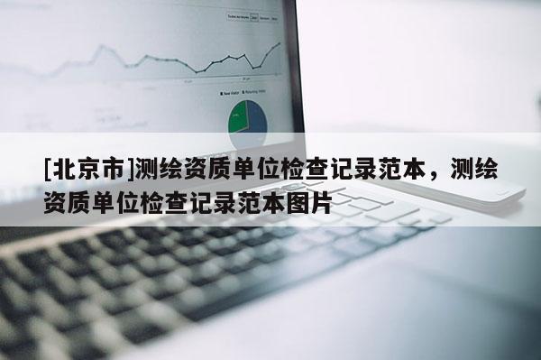 [北京市]测绘资质单位检查记录范本，测绘资质单位检查记录范本图片