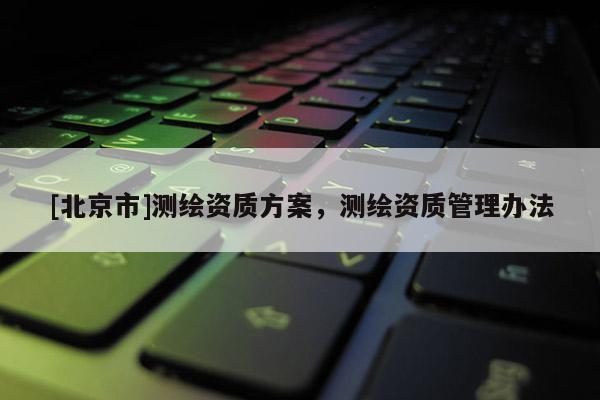 [北京市]测绘资质方案，测绘资质管理办法