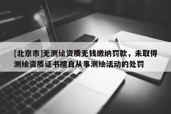 [北京市]无测绘资质无钱缴纳罚款，未取得测绘资质证书擅自从事测绘活动的处罚