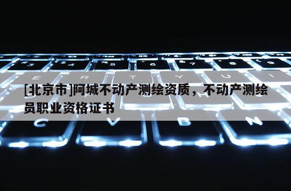 [北京市]阿城不动产测绘资质，不动产测绘员职业资格证书