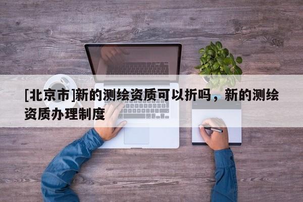 [北京市]新的测绘资质可以折吗，新的测绘资质办理制度