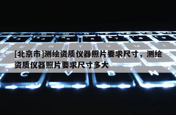 [北京市]测绘资质仪器照片要求尺寸，测绘资质仪器照片要求尺寸多大