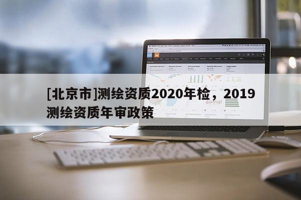 [北京市]测绘资质2020年检，2019测绘资质年审政策
