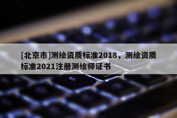 [北京市]测绘资质标准2018，测绘资质标准2021注册测绘师证书