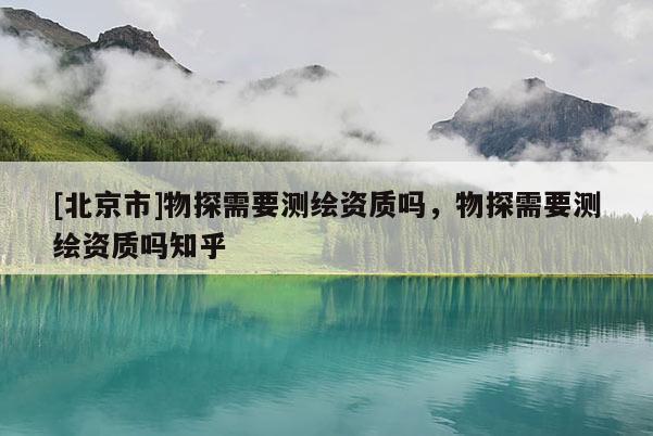 [北京市]物探需要测绘资质吗，物探需要测绘资质吗知乎