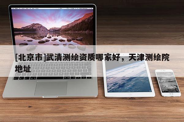 [北京市]武清测绘资质哪家好，天津测绘院地址