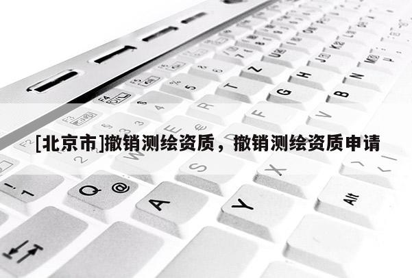 [北京市]撤销测绘资质，撤销测绘资质申请