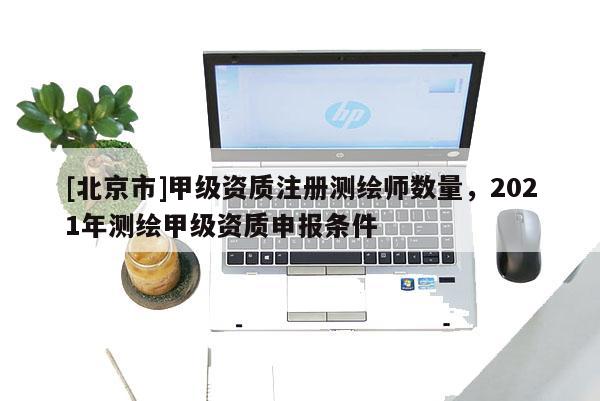 [北京市]甲级资质注册测绘师数量，2021年测绘甲级资质申报条件