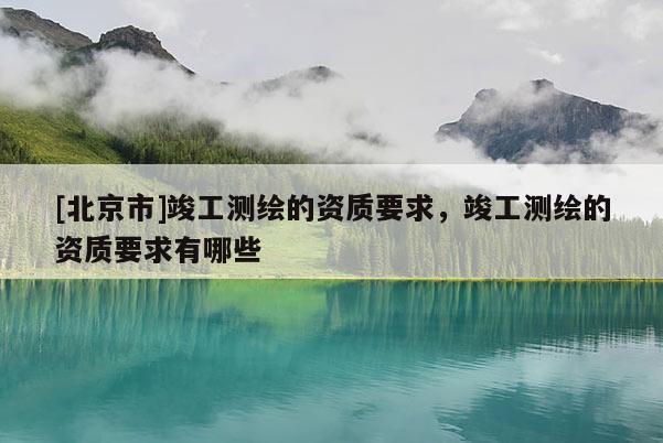 [北京市]竣工测绘的资质要求，竣工测绘的资质要求有哪些