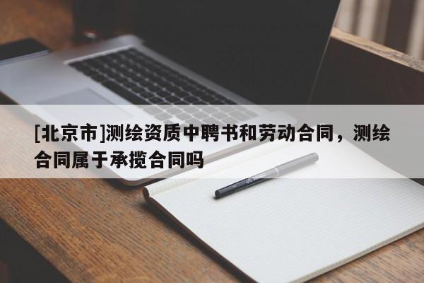 [北京市]测绘资质中聘书和劳动合同，测绘合同属于承揽合同吗