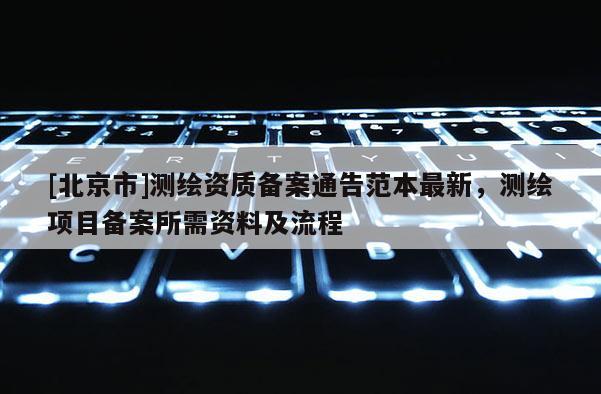 [北京市]测绘资质备案通告范本最新，测绘项目备案所需资料及流程