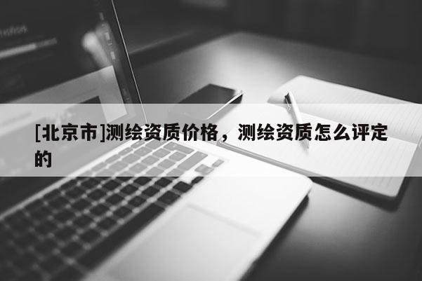 [北京市]测绘资质价格，测绘资质怎么评定的