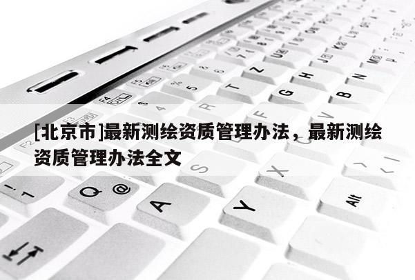 [北京市]最新测绘资质管理办法，最新测绘资质管理办法全文
